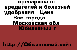препараты от вредителей и болезней,удобрения › Цена ­ 300 - Все города  »    . Московская обл.,Юбилейный г.